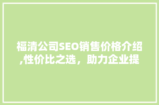 福清公司SEO销售价格介绍,性价比之选，助力企业提升网络竞争力