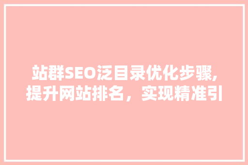 站群SEO泛目录优化步骤,提升网站排名，实现精准引流