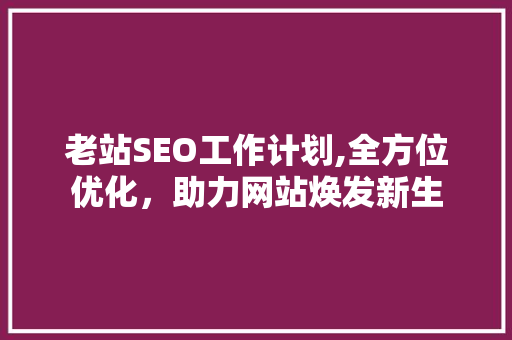 老站SEO工作计划,全方位优化，助力网站焕发新生
