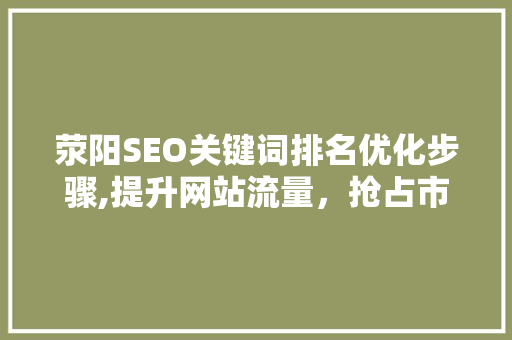 荥阳SEO关键词排名优化步骤,提升网站流量，抢占市场先机