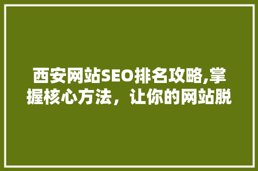 西安网站SEO排名攻略,掌握核心方法，让你的网站脱颖而出