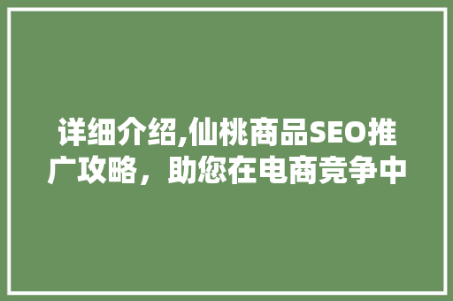 详细介绍,仙桃商品SEO推广攻略，助您在电商竞争中脱颖而出！