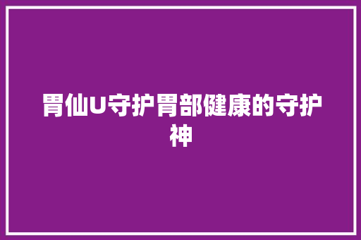 胃仙U守护胃部健康的守护神