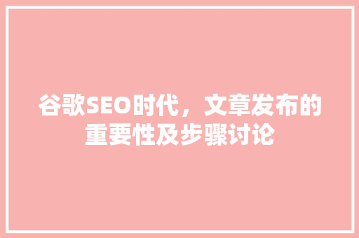 谷歌SEO时代，文章发布的重要性及步骤讨论