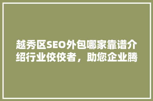 越秀区SEO外包哪家靠谱介绍行业佼佼者，助您企业腾飞