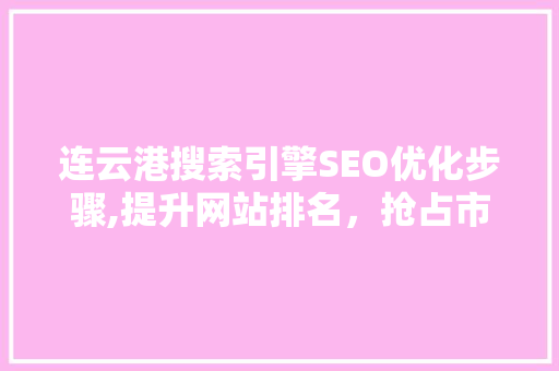 连云港搜索引擎SEO优化步骤,提升网站排名，抢占市场先机