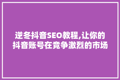 逆冬抖音SEO教程,让你的抖音账号在竞争激烈的市场中脱颖而出