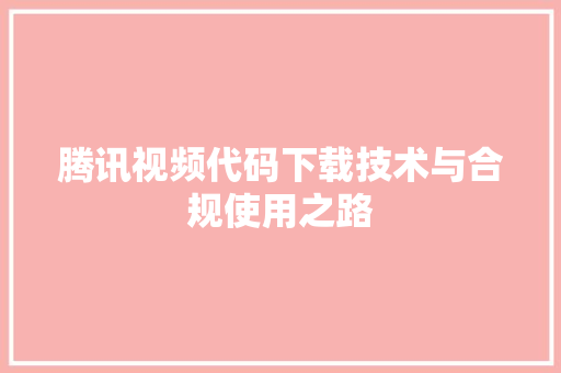 腾讯视频代码下载技术与合规使用之路