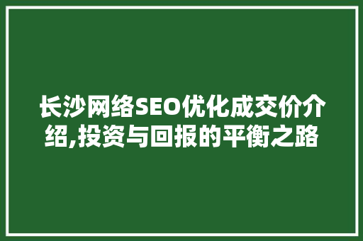 长沙网络SEO优化成交价介绍,投资与回报的平衡之路