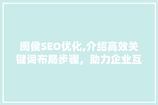 闽侯SEO优化,介绍高效关键词布局步骤，助力企业互联网腾飞