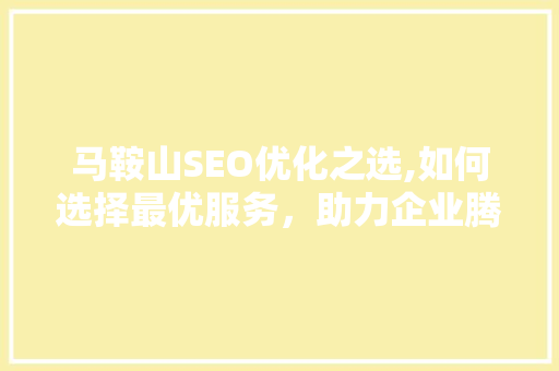 马鞍山SEO优化之选,如何选择最优服务，助力企业腾飞