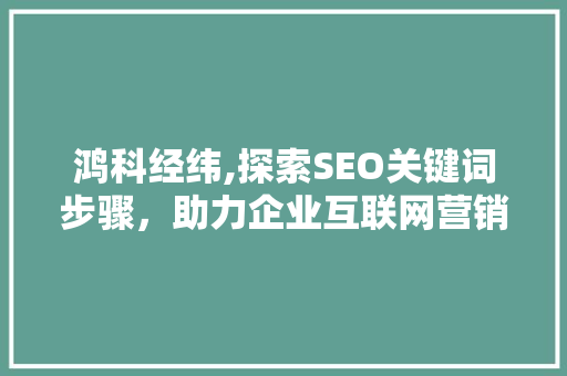 鸿科经纬,探索SEO关键词步骤，助力企业互联网营销