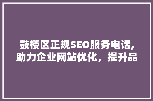鼓楼区正规SEO服务电话,助力企业网站优化，提升品牌影响力
