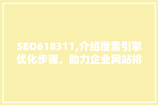 SEO618311,介绍搜索引擎优化步骤，助力企业网站排名提升