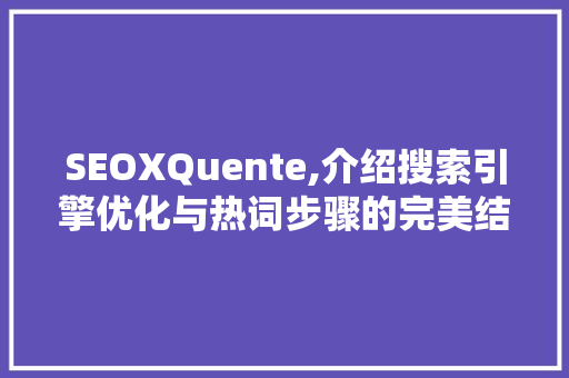 SEOXQuente,介绍搜索引擎优化与热词步骤的完美结合