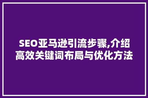 SEO亚马逊引流步骤,介绍高效关键词布局与优化方法