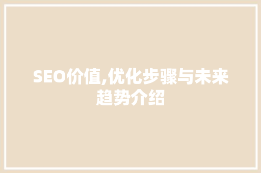 SEO价值,优化步骤与未来趋势介绍