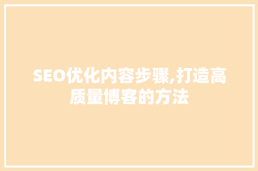 SEO优化内容步骤,打造高质量博客的方法