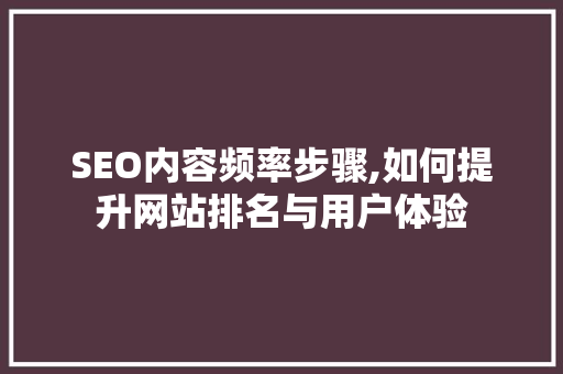SEO内容频率步骤,如何提升网站排名与用户体验