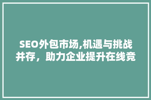 SEO外包市场,机遇与挑战并存，助力企业提升在线竞争力