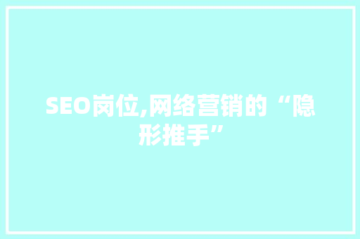 SEO岗位,网络营销的“隐形推手”