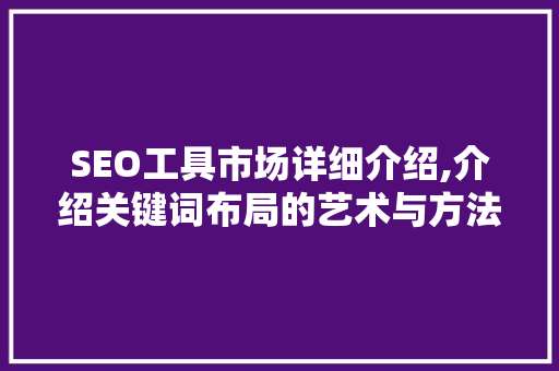 SEO工具市场详细介绍,介绍关键词布局的艺术与方法