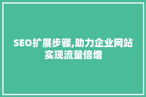 SEO扩展步骤,助力企业网站实现流量倍增