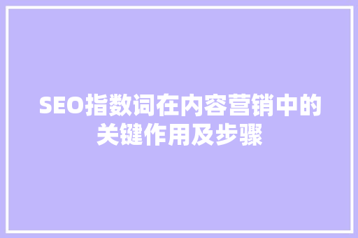SEO指数词在内容营销中的关键作用及步骤