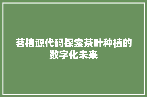 茗桔源代码探索茶叶种植的数字化未来