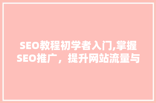 SEO教程初学者入门,掌握SEO推广，提升网站流量与排名