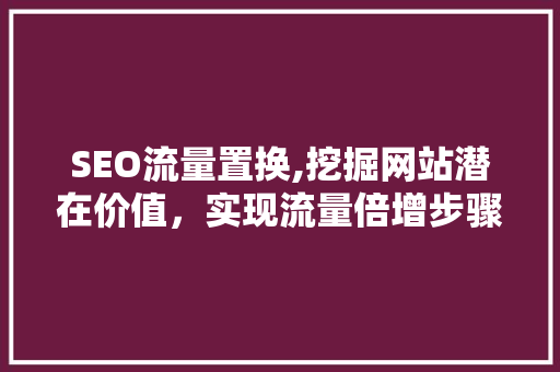 SEO流量置换,挖掘网站潜在价值，实现流量倍增步骤