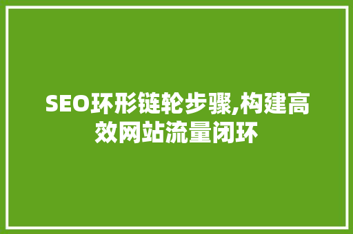 SEO环形链轮步骤,构建高效网站流量闭环