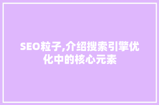 SEO粒子,介绍搜索引擎优化中的核心元素