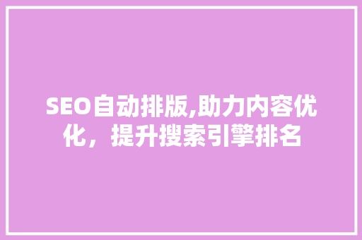 SEO自动排版,助力内容优化，提升搜索引擎排名