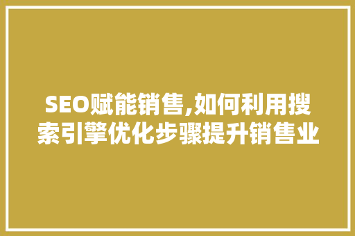 SEO赋能销售,如何利用搜索引擎优化步骤提升销售业绩