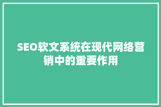 SEO软文系统在现代网络营销中的重要作用