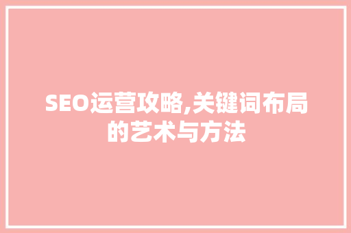 SEO运营攻略,关键词布局的艺术与方法