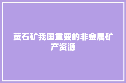 萤石矿我国重要的非金属矿产资源