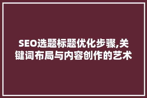 SEO选题标题优化步骤,关键词布局与内容创作的艺术