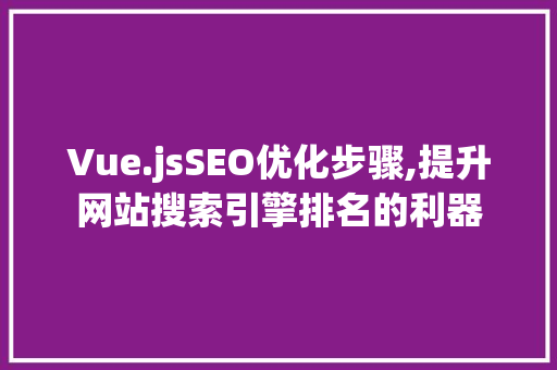 Vue.jsSEO优化步骤,提升网站搜索引擎排名的利器