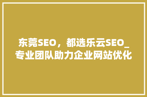 东莞SEO，都选乐云SEO_专业团队助力企业网站优化，提升品牌影响力