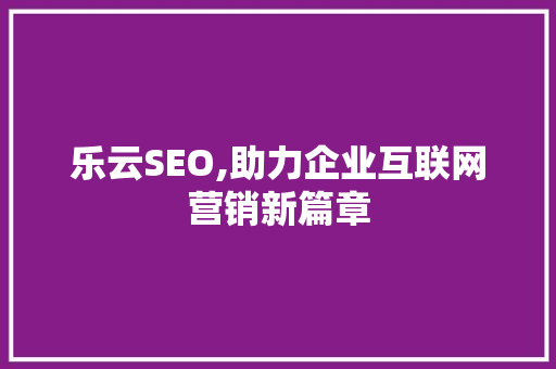 乐云SEO,助力企业互联网营销新篇章