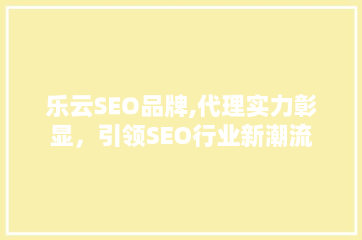 乐云SEO品牌,代理实力彰显，引领SEO行业新潮流