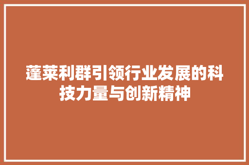 蓬莱利群引领行业发展的科技力量与创新精神