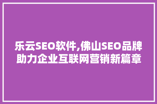 乐云SEO软件,佛山SEO品牌助力企业互联网营销新篇章
