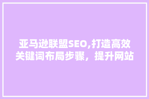 亚马逊联盟SEO,打造高效关键词布局步骤，提升网站流量与转化率