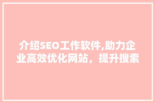 介绍SEO工作软件,助力企业高效优化网站，提升搜索引擎排名
