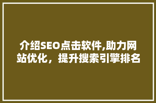 介绍SEO点击软件,助力网站优化，提升搜索引擎排名的神秘工具