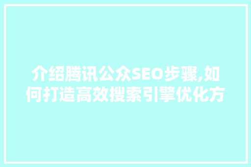 介绍腾讯公众SEO步骤,如何打造高效搜索引擎优化方法