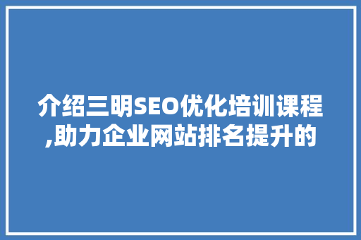 介绍三明SEO优化培训课程,助力企业网站排名提升的方法